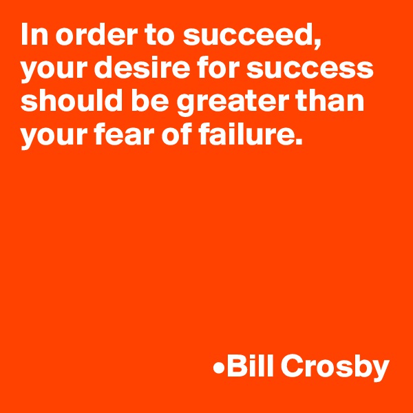 In order to succeed, your desire for success should be greater than your fear of failure.





                   
                             •Bill Crosby