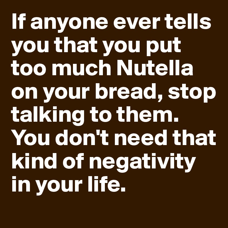 If anyone ever tells you that you put too much Nutella on your bread, stop talking to them. You don't need that kind of negativity in your life. 