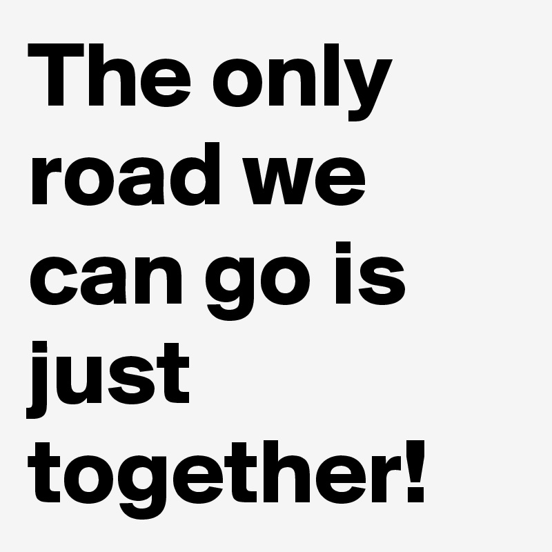 The only road we can go is just together! 