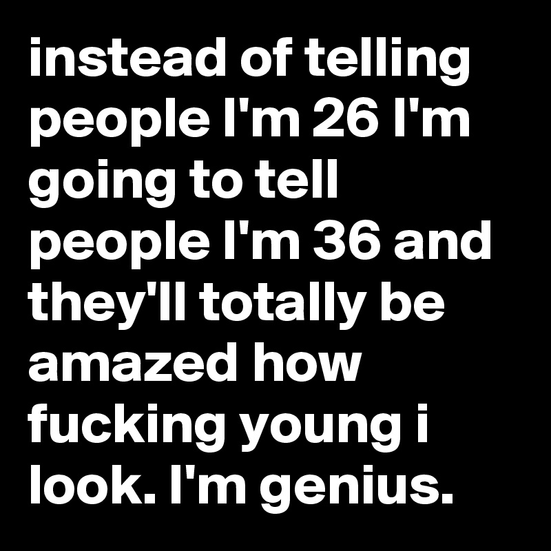 instead-of-telling-people-i-m-26-i-m-going-to-tell-people-i-m-36-and