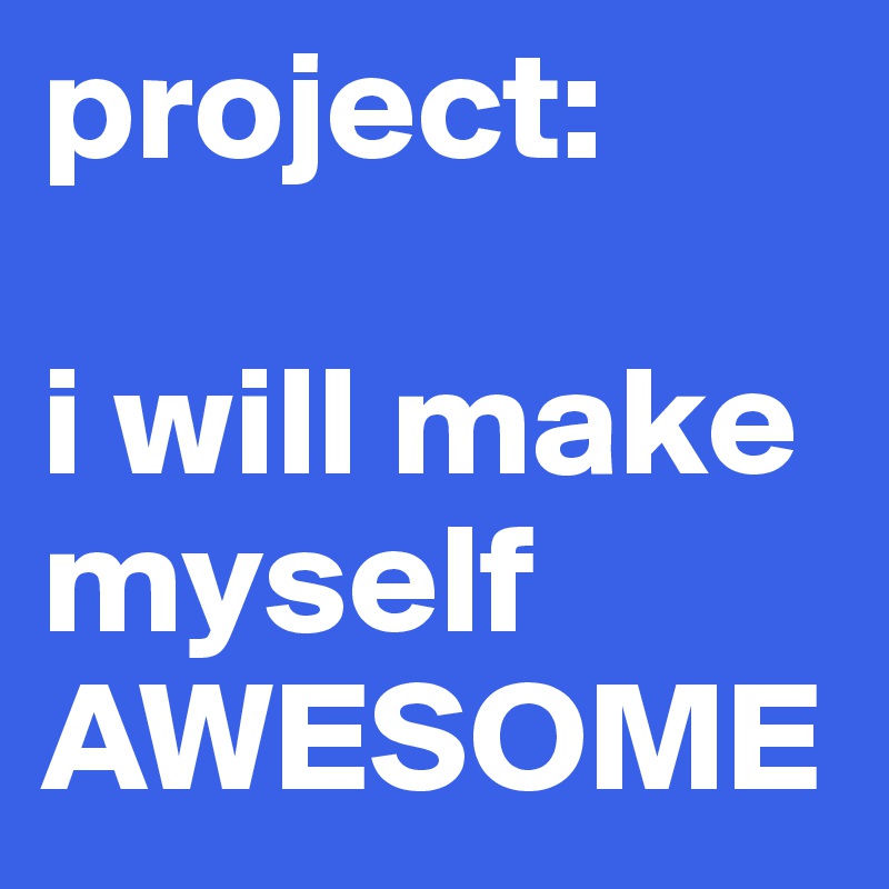 project:

i will make myself
AWESOME