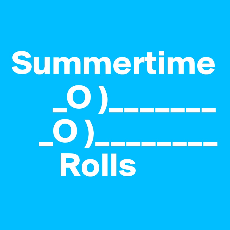  Summertime 
      _O )_______
    _O )________
       Rolls 
