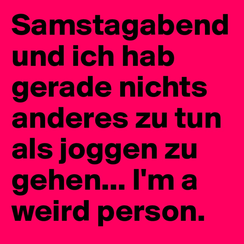 Samstagabend und ich hab gerade nichts anderes zu tun als joggen zu gehen... I'm a weird person.