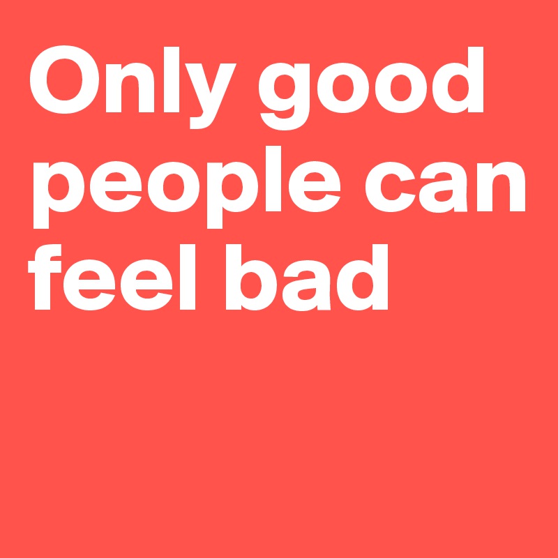 Only good people can feel bad

