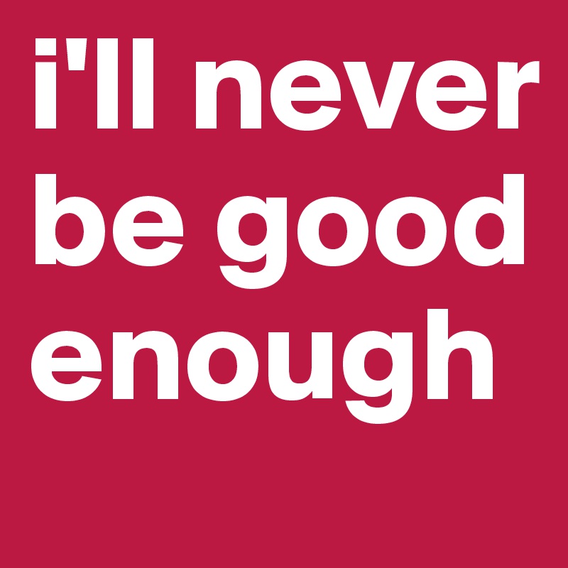 i'll never be good enough