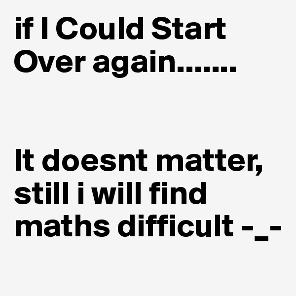 if I Could Start Over again.......


It doesnt matter, still i will find maths difficult -_-