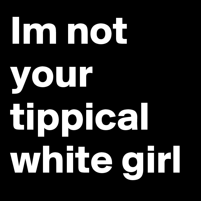 Im not your tippical white girl