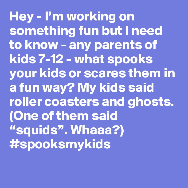 Hey - I’m working on something fun but I need to know - any parents of kids 7-12 - what spooks your kids or scares them in a fun way? My kids said roller coasters and ghosts. (One of them said “squids”. Whaaa?) #spooksmykids