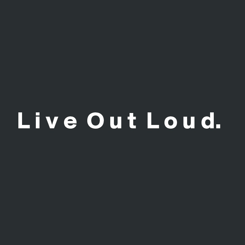 



 L i v e  O u t  L o u d. 



