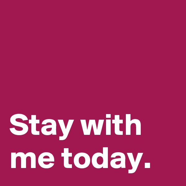 


Stay with me today.