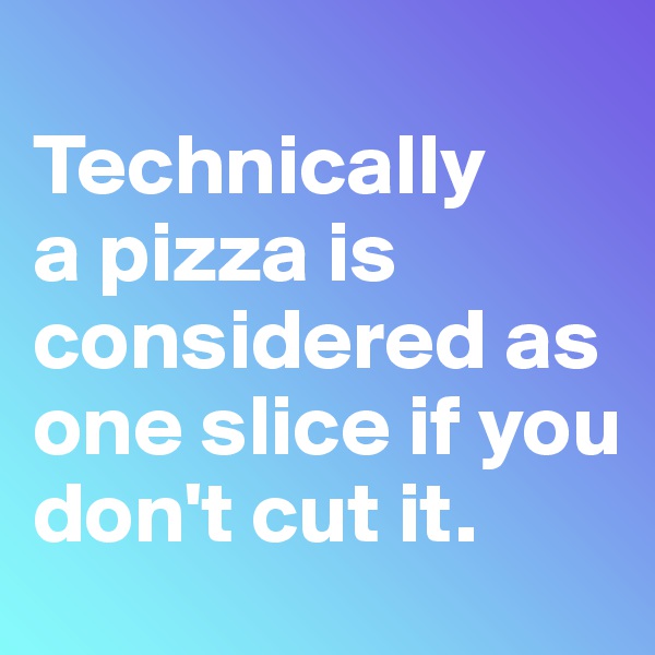 
Technically 
a pizza is considered as one slice if you don't cut it.