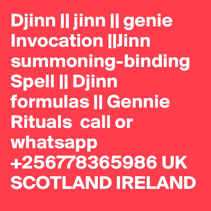 Djinn || jinn || genie Invocation ||Jinn summoning-binding Spell || Djinn formulas || Gennie Rituals  call or whatsapp +256778365986 UK SCOTLAND IRELAND