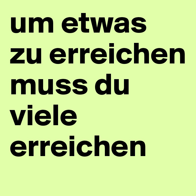 um etwas zu erreichen muss du viele erreichen