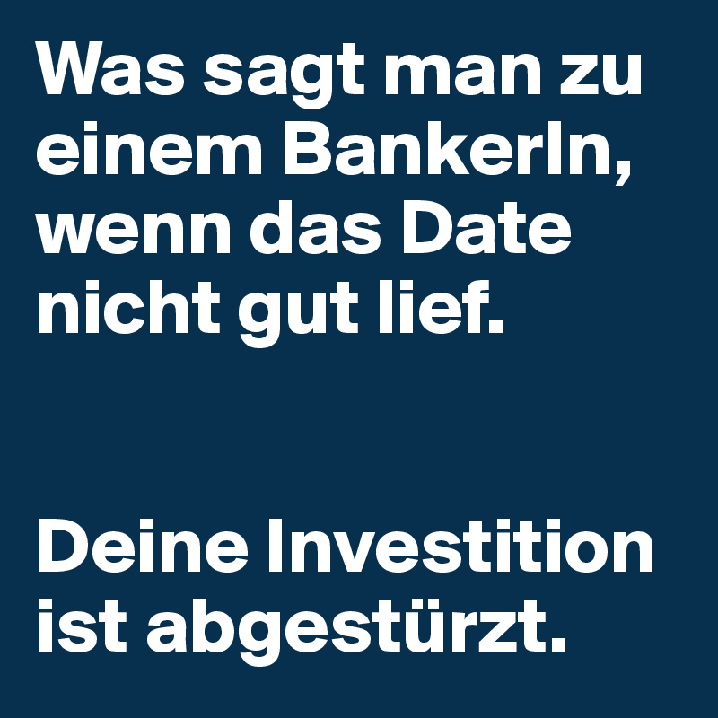 Was sagt man zu einem BankerIn, wenn das Date nicht gut lief.


Deine Investition ist abgestürzt.