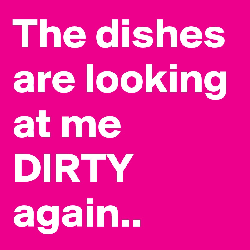 the-dishes-are-looking-at-me-dirty-again-post-by-sledge-on-boldomatic