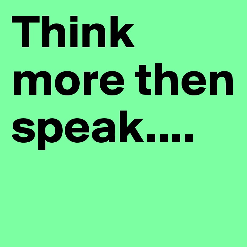 Think more then speak....

