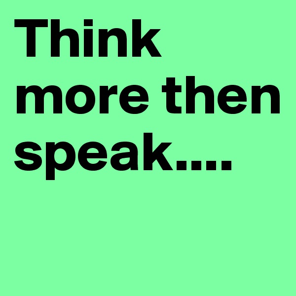 Think more then speak....
