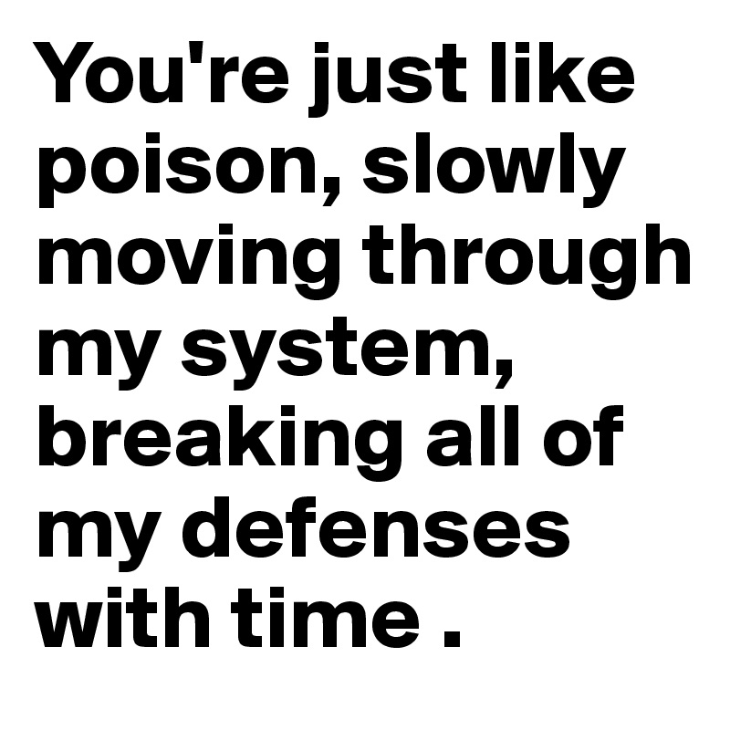 You're just like poison, slowly moving through my system, breaking all of my defenses with time .