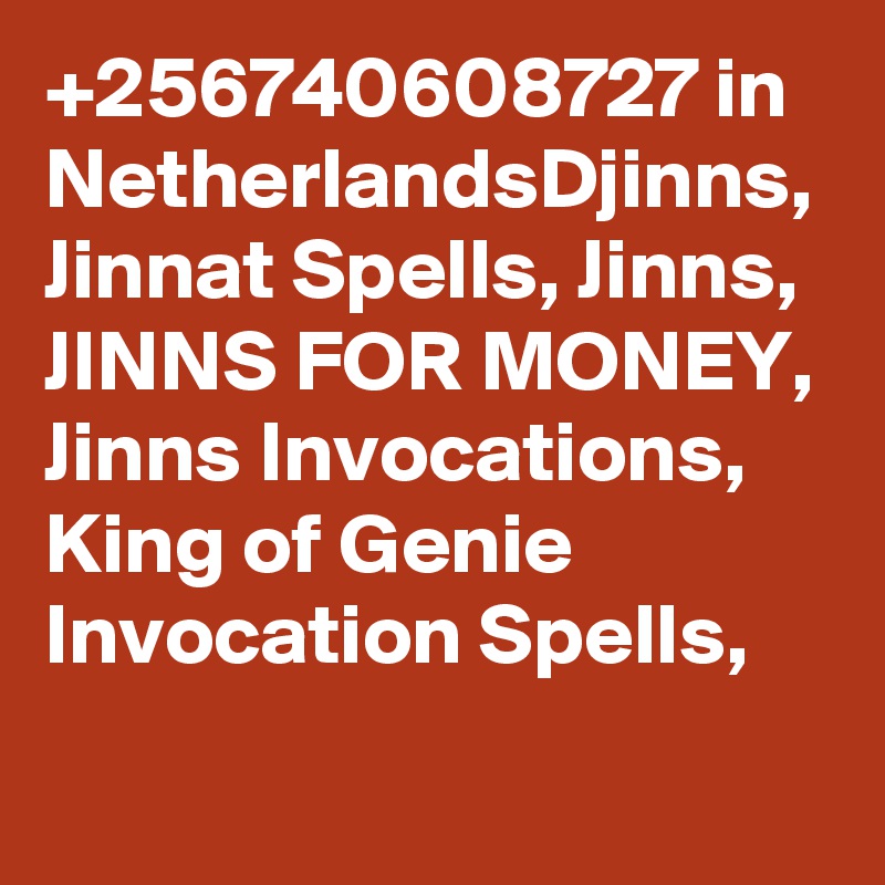+256740608727 in NetherlandsDjinns, Jinnat Spells, Jinns, JINNS FOR MONEY, Jinns Invocations, King of Genie Invocation Spells, 