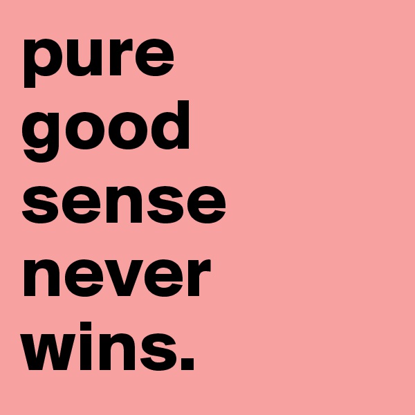 pure 
good sense never wins.  