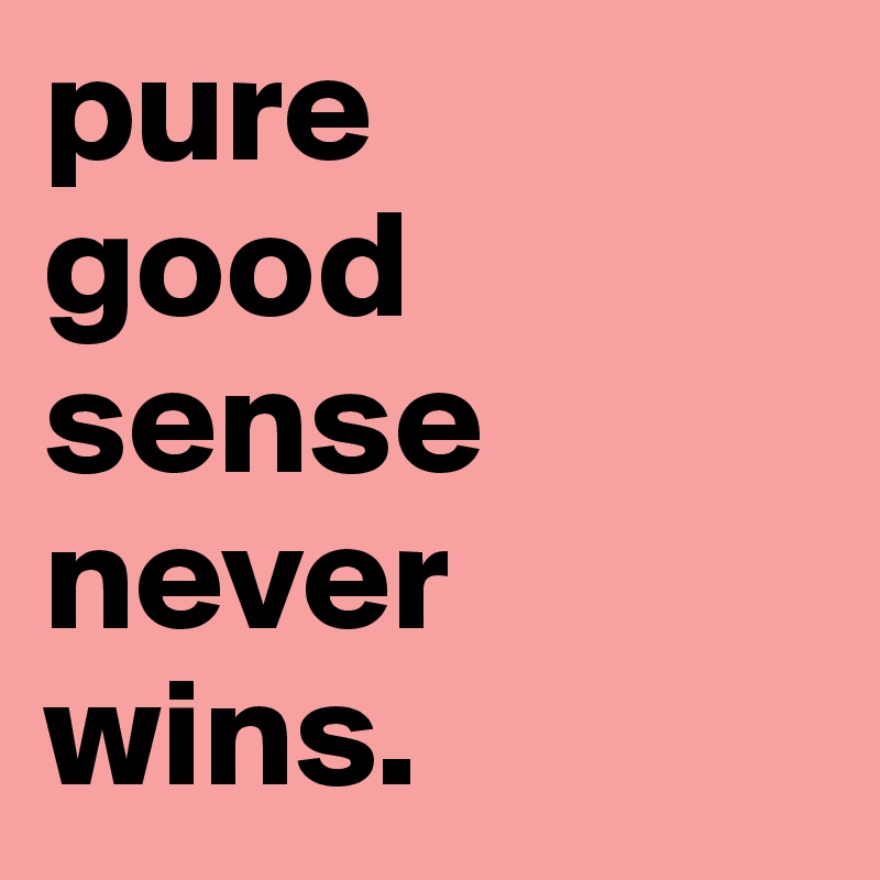 pure 
good sense never wins.  