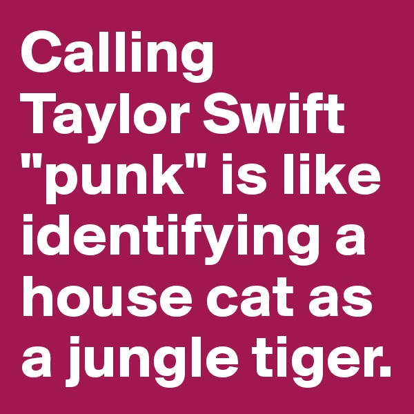 Calling Taylor Swift "punk" is like identifying a house cat as a jungle tiger. 