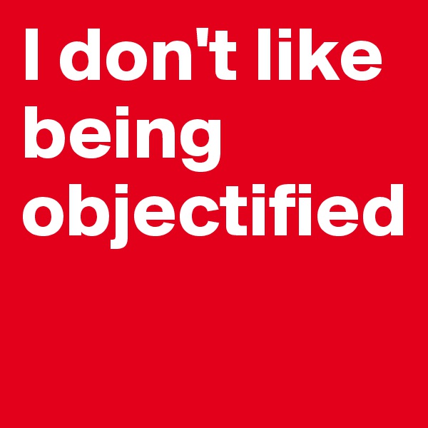 I don't like being objectified

