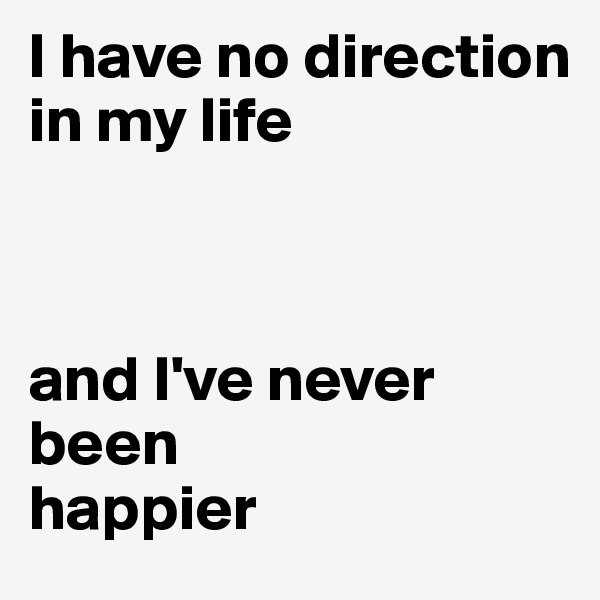 I have no direction in my life



and I've never
been
happier