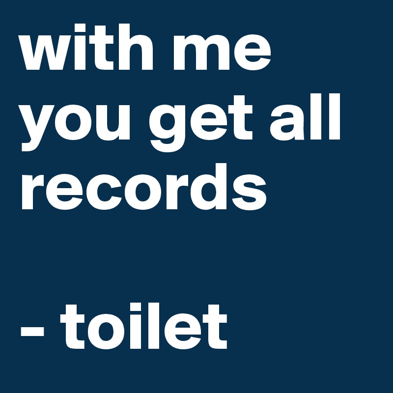 with me you get all records 

- toilet 