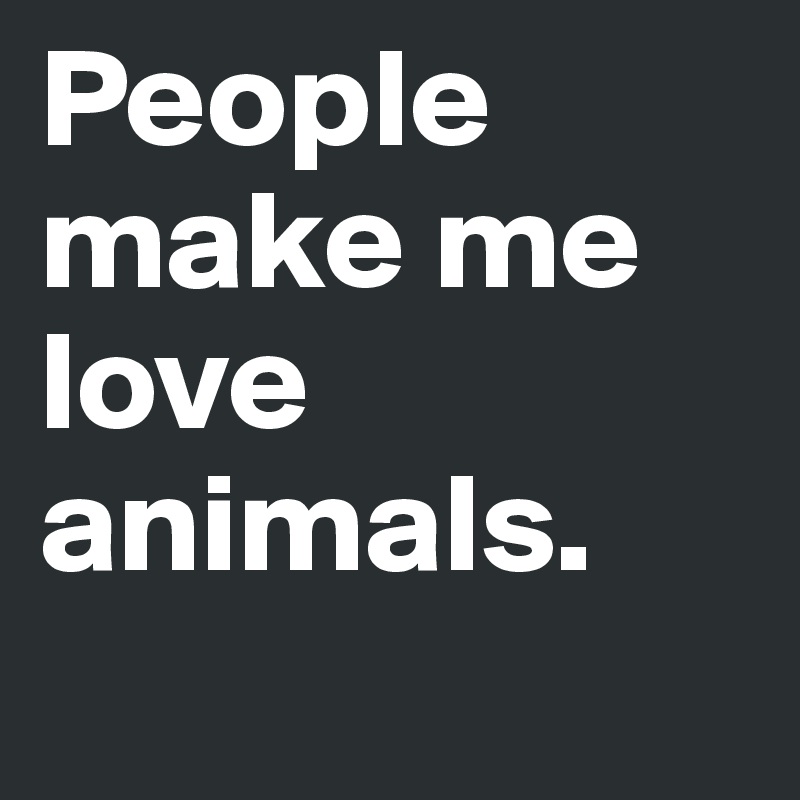 People make me love animals. 
