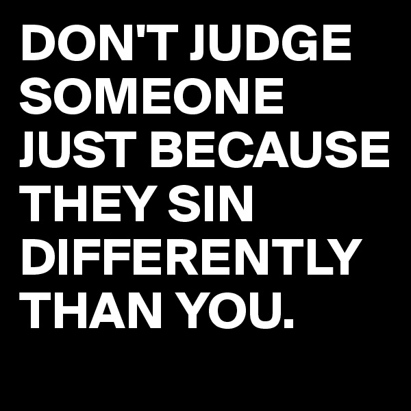 DON'T JUDGE SOMEONE JUST BECAUSE THEY SIN DIFFERENTLY THAN YOU. 