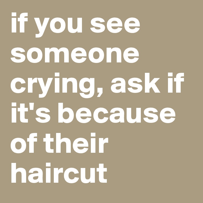 if you see someone crying, ask if it's because of their haircut