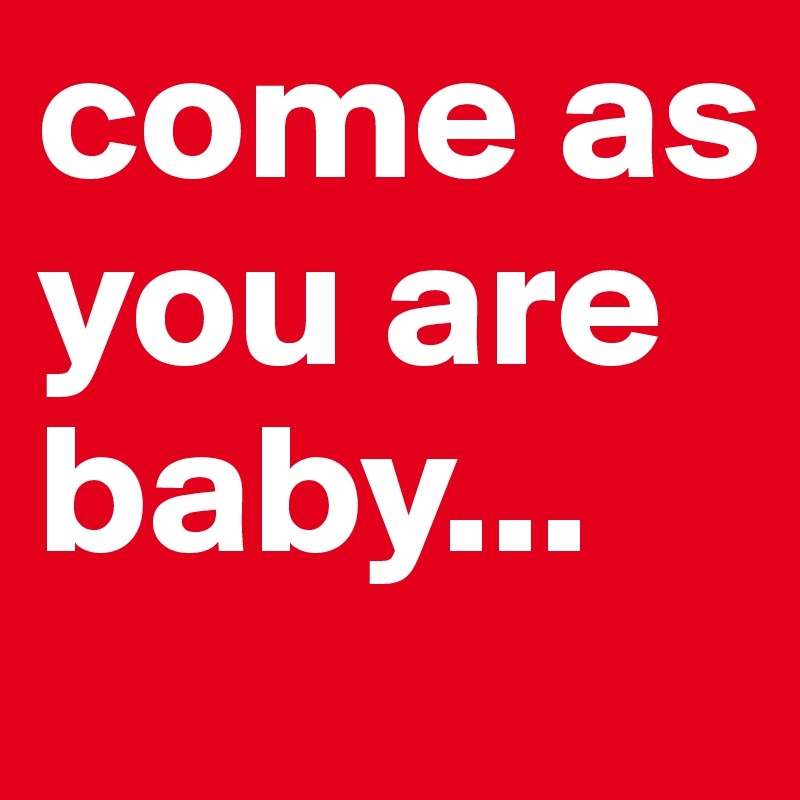 come as you are baby...