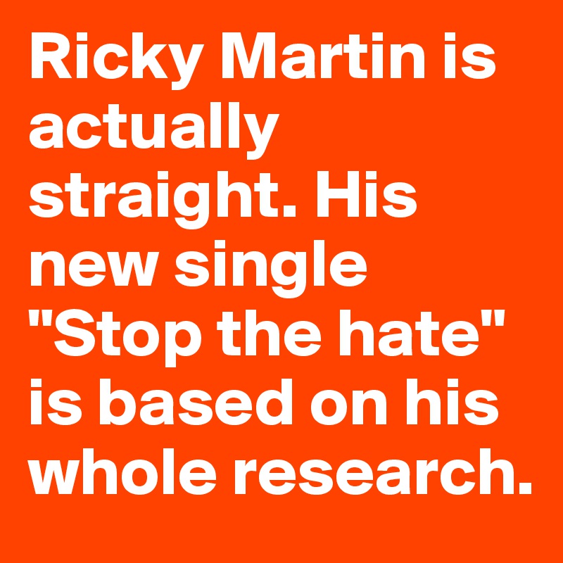 Ricky Martin is actually straight. His new single "Stop the hate" is based on his whole research.