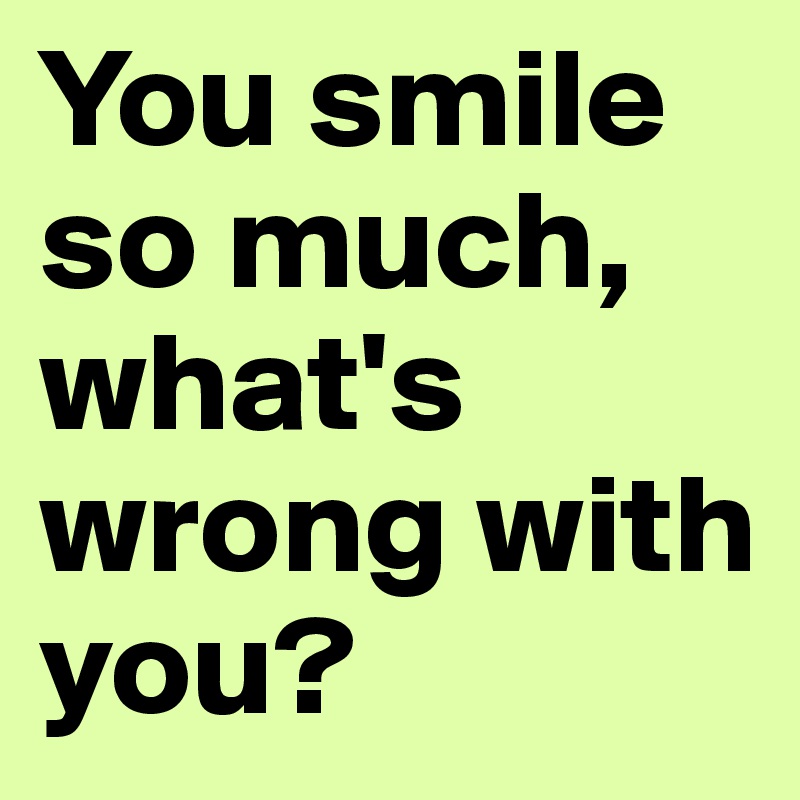 You smile so much, what's wrong with you?