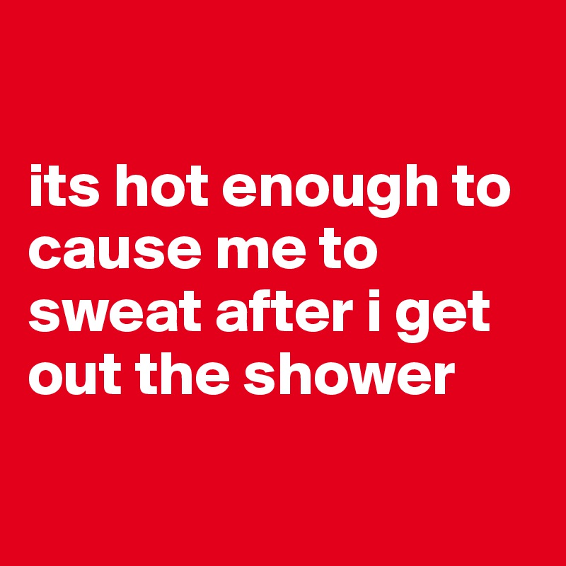 

its hot enough to cause me to sweat after i get out the shower

