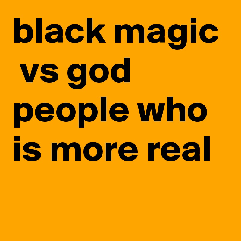 black magic  vs god people who is more real 
