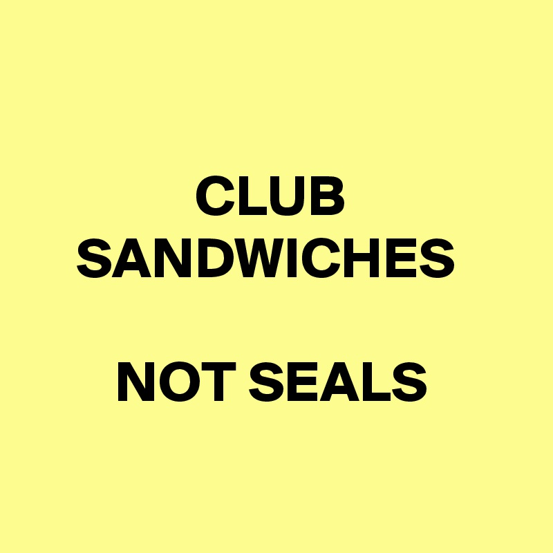 

CLUB SANDWICHES 

NOT SEALS

