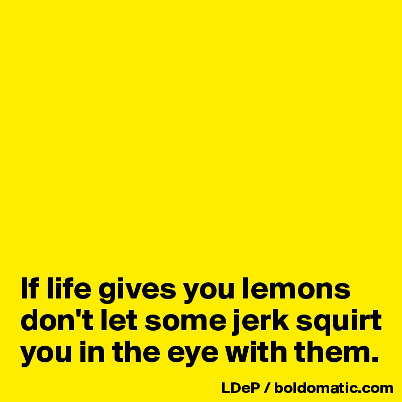 







If life gives you lemons don't let some jerk squirt you in the eye with them. 