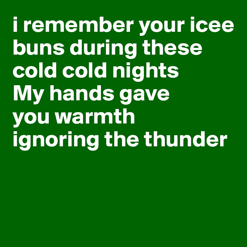 i remember your icee buns during these cold cold nights
My hands gave
you warmth
ignoring the thunder


