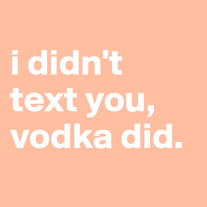
i didn't text you,
vodka did.
