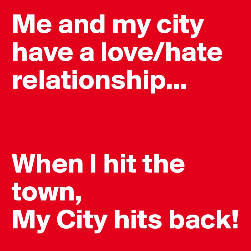 Me and my city have a love/hate relationship... 


When I hit the town,
My City hits back!