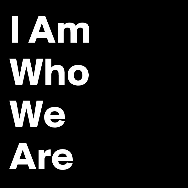 I Am Who
We
Are