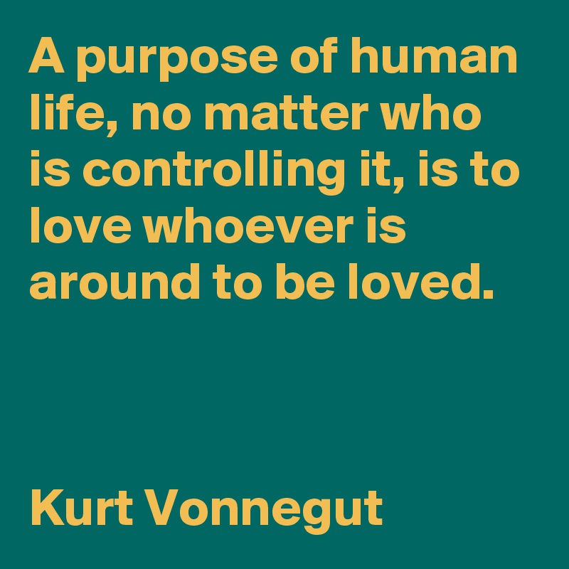 A purpose of human life, no matter who is controlling it, is to love whoever is around to be loved.



Kurt Vonnegut 