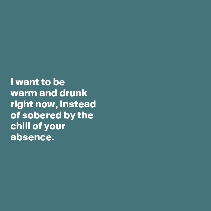 





I want to be 
warm and drunk 
right now, instead 
of sobered by the 
chill of your 
absence. 




