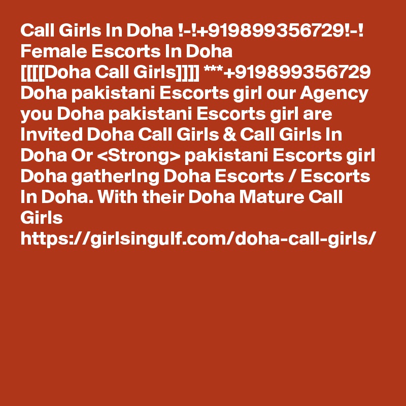 Call Girls In Doha !-!+919899356729!-! Female Escorts In Doha
[[[[Doha Call Girls]]]] ***+919899356729 Doha pakistani Escorts girl our Agency you Doha pakistani Escorts girl are Invited Doha Call Girls & Call Girls In Doha Or <Strong> pakistani Escorts girl Doha gatherIng Doha Escorts / Escorts In Doha. With their Doha Mature Call Girls
https://girlsingulf.com/doha-call-girls/