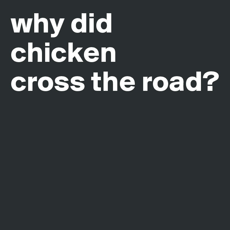 why did
chicken
cross the road?


