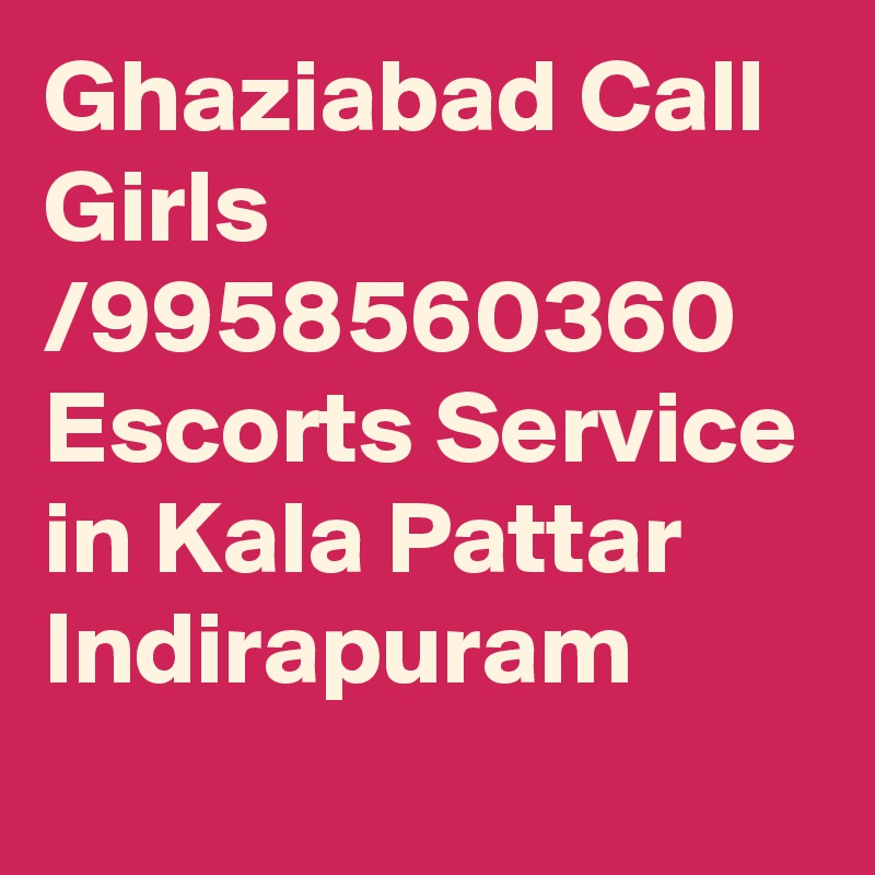 Ghaziabad Call Girls /9958560360 Escorts Service in Kala Pattar Indirapuram
