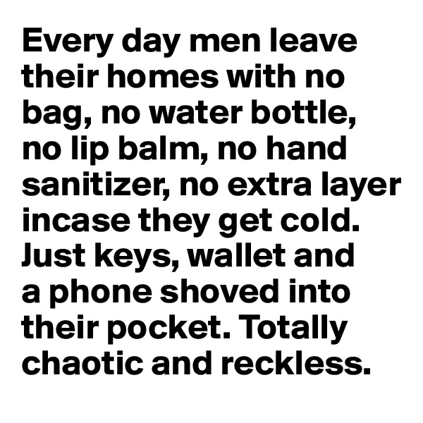 Every day men leave their homes with no bag, no water bottle, no lip balm, no hand sanitizer, no extra layer incase they get cold. Just keys, wallet and 
a phone shoved into their pocket. Totally chaotic and reckless. 