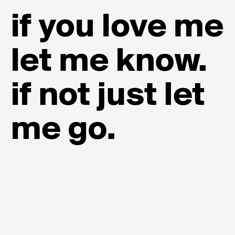 If You Love Me Let Me Know If Not Just Let Me Go Post By Em Carter On Boldomatic